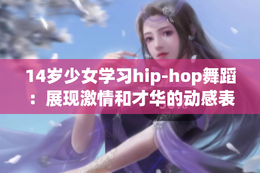 14岁少女学习hip-hop舞蹈：展现激情和才华的动感表演