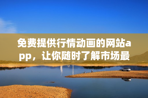 免费提供行情动画的网站app，让你随时了解市场最新动态