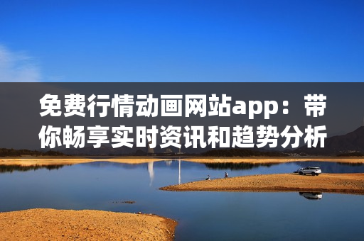 免费行情动画网站app：带你畅享实时资讯和趋势分析