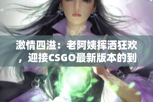 激情四溢：老阿姨挥洒狂欢，迎接CSGO最新版本的到来