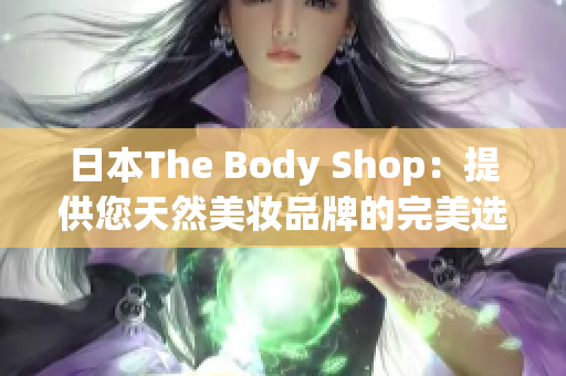 日本The Body Shop：提供您天然美妆品牌的完美选择