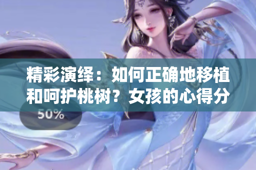 精彩演绎：如何正确地移植和呵护桃树？女孩的心得分享