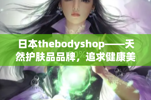 日本thebodyshop——天然护肤品品牌，追求健康美肌