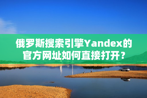 俄罗斯搜索引擎Yandex的官方网址如何直接打开？