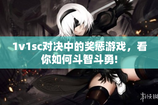 1v1sc对决中的奖惩游戏，看你如何斗智斗勇!