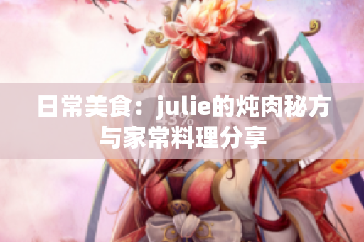 日常美食：julie的炖肉秘方与家常料理分享