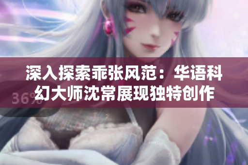 深入探索乖张风范：华语科幻大师沈常展现独特创作