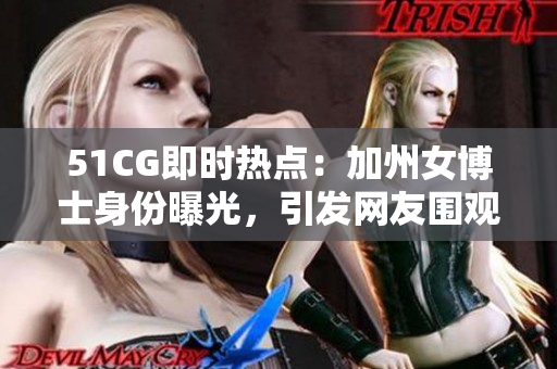 51CG即时热点：加州女博士身份曝光，引发网友围观热议