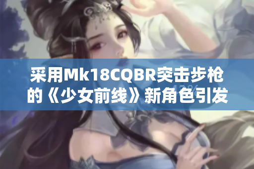 采用Mk18CQBR突击步枪的《少女前线》新角色引发热议