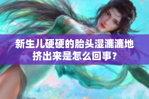 新生儿硬硬的胎头湿漉漉地挤出来是怎么回事？