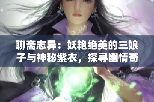 聊斋志异：妖艳绝美的三娘子与神秘紫衣，探寻幽情奇谭