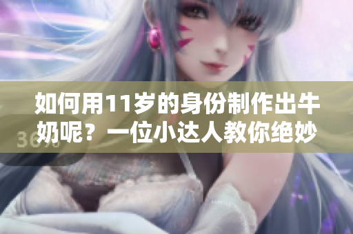 如何用11岁的身份制作出牛奶呢？一位小达人教你绝妙秘诀！