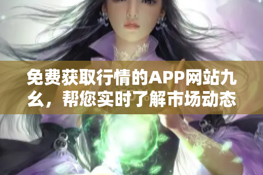 免费获取行情的APP网站九幺，帮您实时了解市场动态