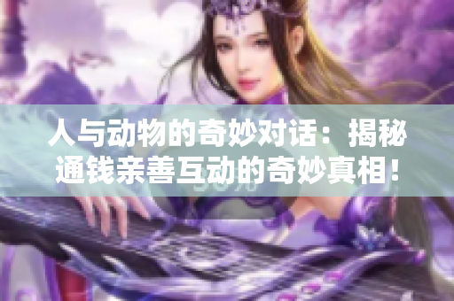 人与动物的奇妙对话：揭秘通钱亲善互动的奇妙真相！