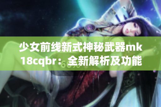 少女前线新式神秘武器mk18cqbr：全新解析及功能概要