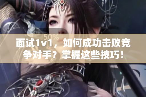 面试1v1，如何成功击败竞争对手？掌握这些技巧！