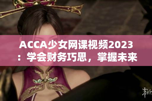 ACCA少女网课视频2023：学会财务巧思，掌握未来财富之路