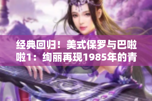 经典回归！美式保罗与巴啦啦1：绚丽再现1985年的青春记忆