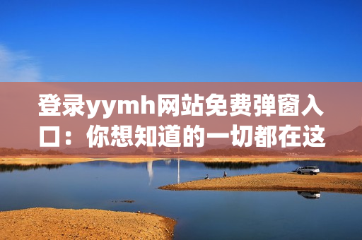 登录yymh网站免费弹窗入口：你想知道的一切都在这里