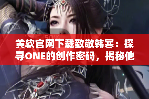 黄软官网下载致敬韩寒：探寻ONE的创作密码，揭秘他的成功之路