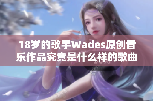 18岁的歌手Wades原创音乐作品究竟是什么样的歌曲？