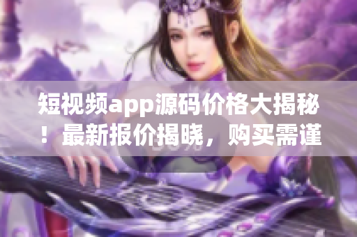 短视频app源码价格大揭秘！最新报价揭晓，购买需谨慎。