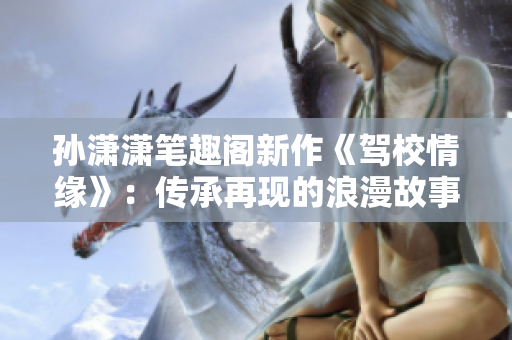 孙潇潇笔趣阁新作《驾校情缘》：传承再现的浪漫故事