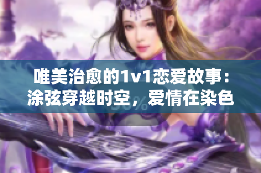 唯美治愈的1v1恋爱故事：涂弦穿越时空，爱情在染色中绽放