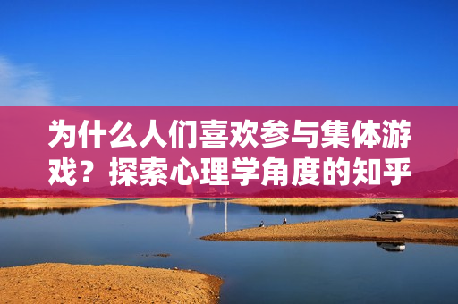 为什么人们喜欢参与集体游戏？探索心理学角度的知乎问答