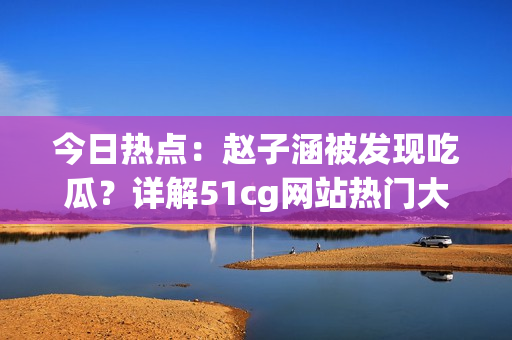 今日热点：赵子涵被发现吃瓜？详解51cg网站热门大瓜