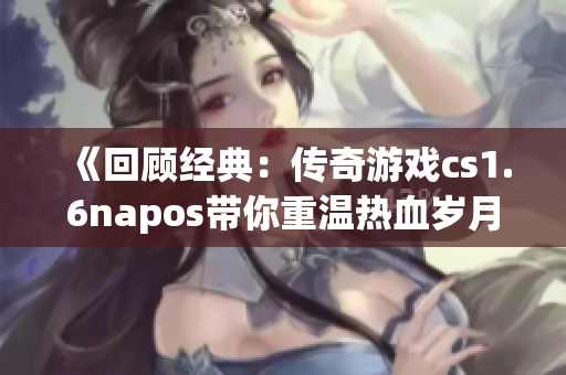 《回顾经典：传奇游戏cs1.6napos带你重温热血岁月》