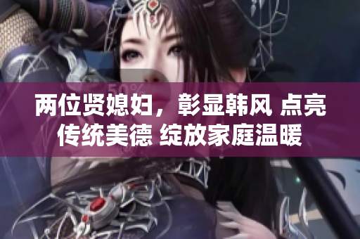 两位贤媳妇，彰显韩风 点亮传统美德 绽放家庭温暖