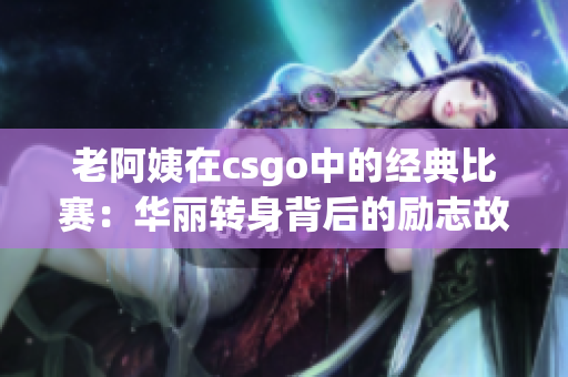 老阿姨在csgo中的经典比赛：华丽转身背后的励志故事