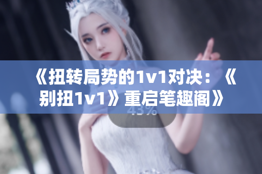 《扭转局势的1v1对决：《别扭1v1》重启笔趣阁》