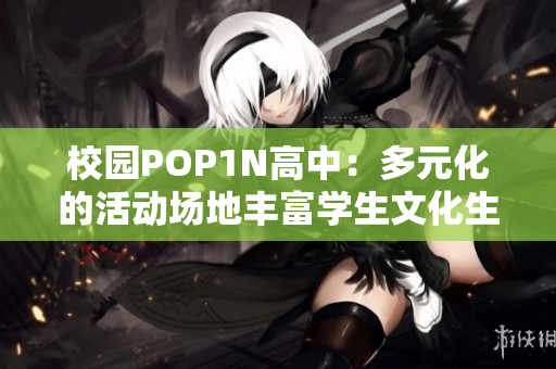 校园POP1N高中：多元化的活动场地丰富学生文化生活