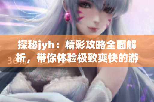 探秘jyh：精彩攻略全面解析，带你体验极致爽快的游戏世界