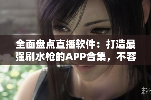 全面盘点直播软件：打造最强刷水枪的APP合集，不容错过