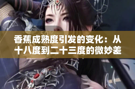 香蕉成熟度引发的变化：从十八度到二十三度的微妙差异