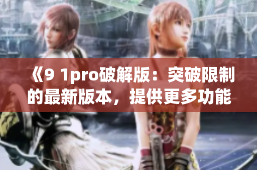 《9 1pro破解版：突破限制的最新版本，提供更多功能》