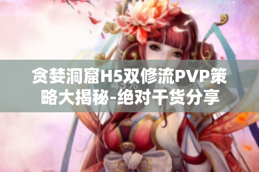 贪婪洞窟H5双修流PVP策略大揭秘-绝对干货分享