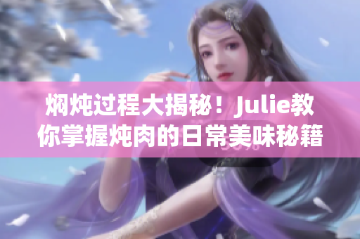 焖炖过程大揭秘！Julie教你掌握炖肉的日常美味秘籍