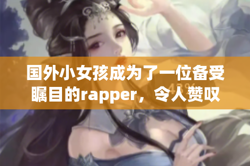 国外小女孩成为了一位备受瞩目的rapper，令人赞叹