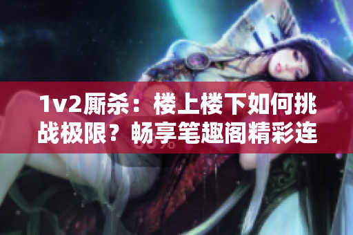 1v2厮杀：楼上楼下如何挑战极限？畅享笔趣阁精彩连载！