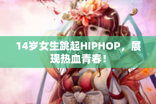 14岁女生跳起HIPHOP，展现热血青春！