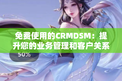 免费使用的CRMDSM：提升您的业务管理和客户关系的最佳选择