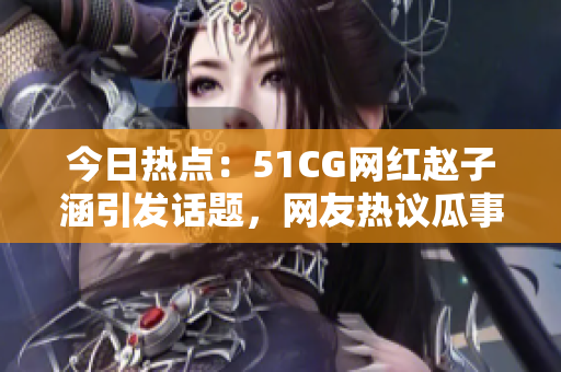 今日热点：51CG网红赵子涵引发话题，网友热议瓜事