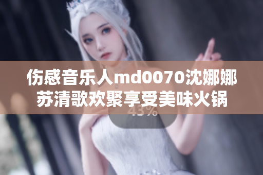 伤感音乐人md0070沈娜娜苏清歌欢聚享受美味火锅