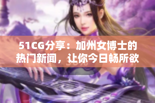 51CG分享：加州女博士的热门新闻，让你今日畅所欲言