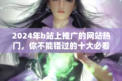 2024年b站上推广的网站热门，你不能错过的十大必看！