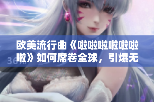 欧美流行曲《啦啦啦啦啦啦啦》如何席卷全球，引爆无数音乐热潮？